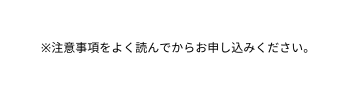 注意事項をよく読んでからお申し込みください